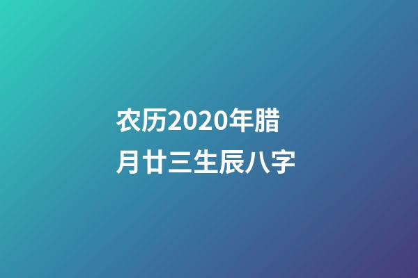 农历2020年腊月廿三生辰八字 (2020农历腊月二十三出生属什么)-第1张-观点-玄机派